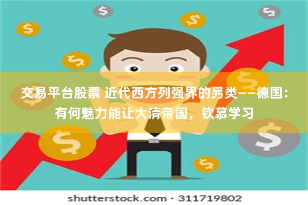 交易平台股票 近代西方列强界的另类——德国：有何魅力能让大清帝国，钦慕学习