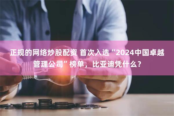 正规的网络炒股配资 首次入选“2024中国卓越管理公司”榜单，比亚迪凭什么？