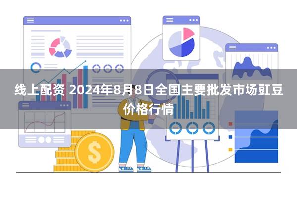 线上配资 2024年8月8日全国主要批发市场豇豆价格行情