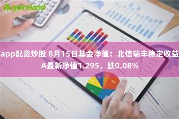 app配资炒股 8月15日基金净值：北信瑞丰稳定收益A最新净值1.295，跌0.08%