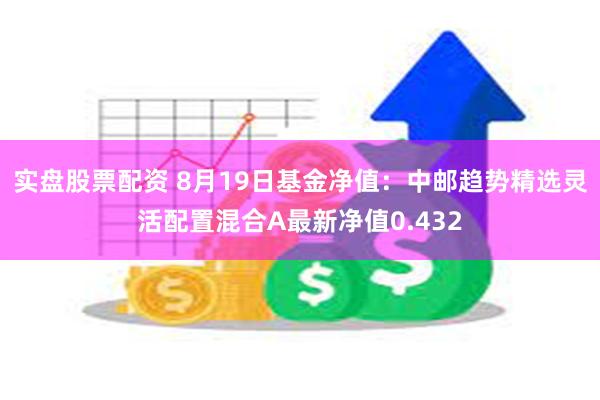 实盘股票配资 8月19日基金净值：中邮趋势精选灵活配置混合A最新净值0.432