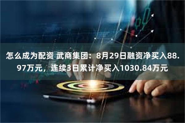 怎么成为配资 武商集团：8月29日融资净买入88.97万元，连续3日累计净买入1030.84万元