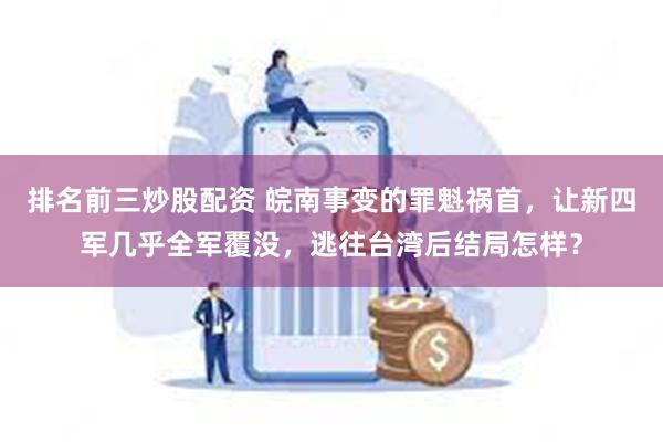 排名前三炒股配资 皖南事变的罪魁祸首，让新四军几乎全军覆没，逃往台湾后结局怎样？