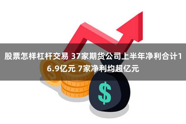 股票怎样杠杆交易 37家期货公司上半年净利合计16.9亿元 7家净利均超亿元