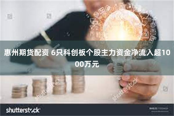 惠州期货配资 6只科创板个股主力资金净流入超1000万元