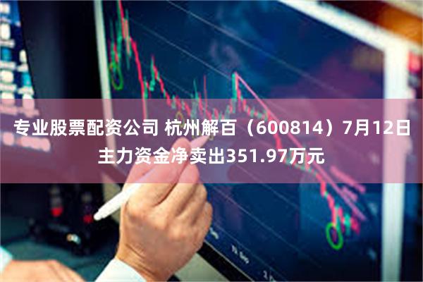 专业股票配资公司 杭州解百（600814）7月12日主力资金净卖出351.97万元