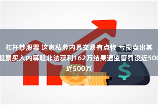 杠杆炒股票 这家私募内幕交易有点惨 亏损卖出其他股票买入内幕股非法获利162万结果遭监管罚没近500万