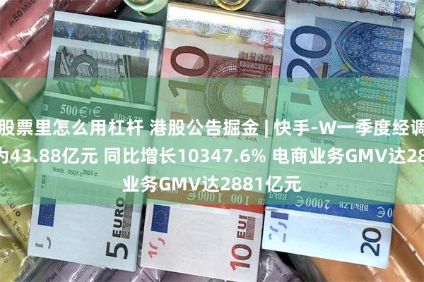 股票里怎么用杠杆 港股公告掘金 | 快手-W一季度经调整净利为43.88亿元 同比增长10347.6% 电商业务GMV达2881亿元