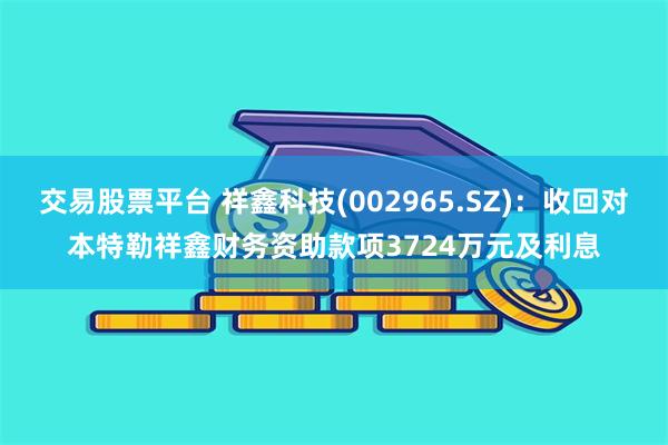 交易股票平台 祥鑫科技(002965.SZ)：收回对本特勒祥鑫财务资助款项3724万元及利息