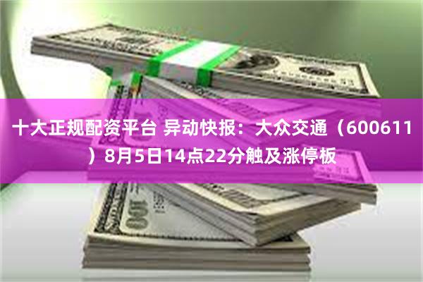 十大正规配资平台 异动快报：大众交通（600611）8月5日14点22分触及涨停板