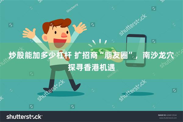 炒股能加多少杠杆 扩招商“朋友圈”，南沙龙穴探寻香港机遇