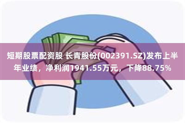 短期股票配资股 长青股份(002391.SZ)发布上半年业绩，净利润1941.55万元，下降88.75%