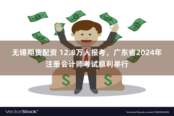 无锡期货配资 12.8万人报考，广东省2024年注册会计师考试顺利举行