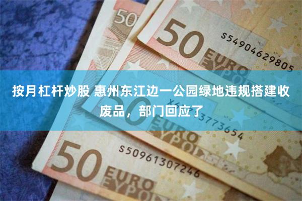 按月杠杆炒股 惠州东江边一公园绿地违规搭建收废品，部门回应了