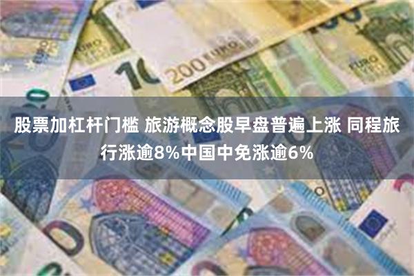 股票加杠杆门槛 旅游概念股早盘普遍上涨 同程旅行涨逾8%中国中免涨逾6%