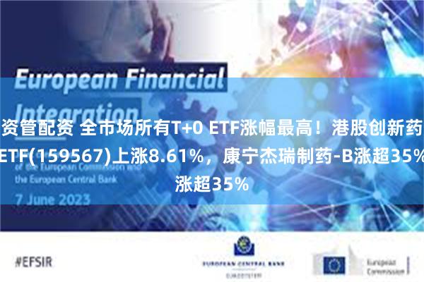 资管配资 全市场所有T+0 ETF涨幅最高！港股创新药ETF(159567)上涨8.61%，康宁杰瑞制药-B涨超35%