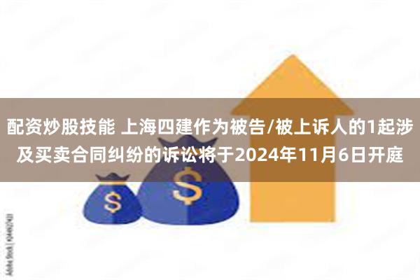 配资炒股技能 上海四建作为被告/被上诉人的1起涉及买卖合同纠纷的诉讼将于2024年11月6日开庭