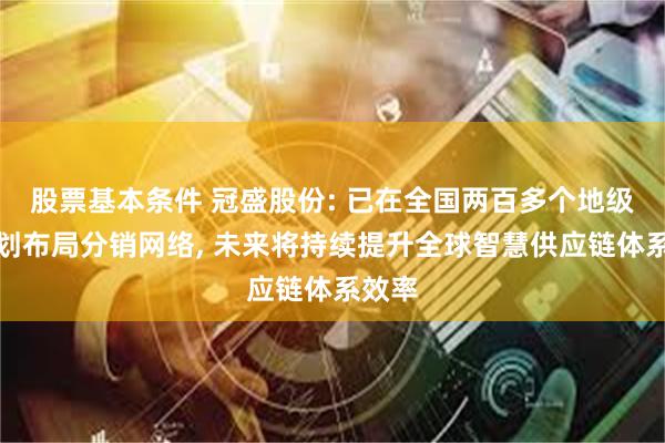 股票基本条件 冠盛股份: 已在全国两百多个地级市规划布局分销网络, 未来将持续提升全球智慧供应链体系效率