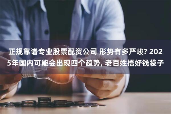 正规靠谱专业股票配资公司 形势有多严峻? 2025年国内可能会出现四个趋势, 老百姓捂好钱袋子