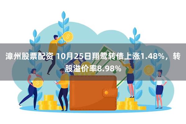 漳州股票配资 10月25日翔鹭转债上涨1.48%，转股溢价率8.98%