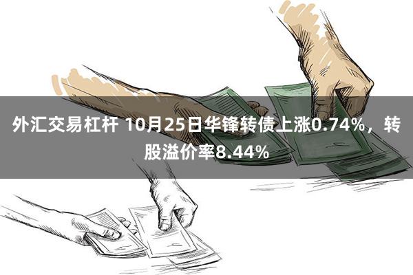 外汇交易杠杆 10月25日华锋转债上涨0.74%，转股溢价率8.44%