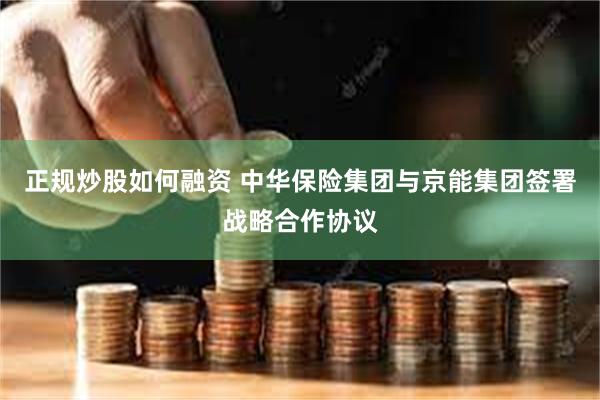 正规炒股如何融资 中华保险集团与京能集团签署战略合作协议