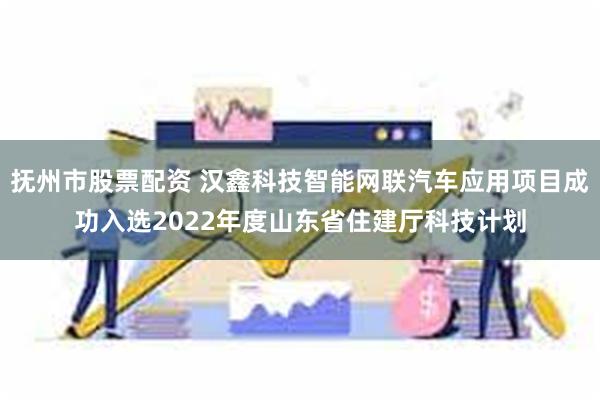 抚州市股票配资 汉鑫科技智能网联汽车应用项目成功入选2022年度山东省住建厅科技计划