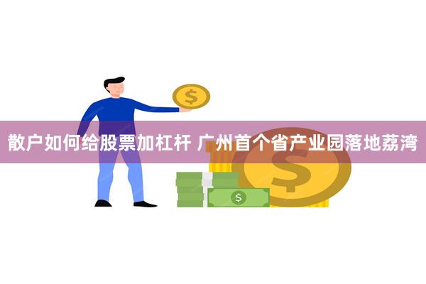 散户如何给股票加杠杆 广州首个省产业园落地荔湾