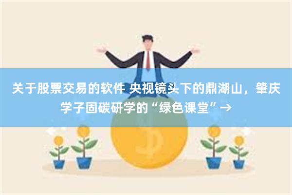 关于股票交易的软件 央视镜头下的鼎湖山，肇庆学子固碳研学的“绿色课堂”→