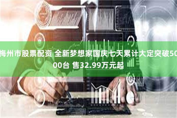 梅州市股票配资 全新梦想家国庆七天累计大定突破5000台 售32.99万元起