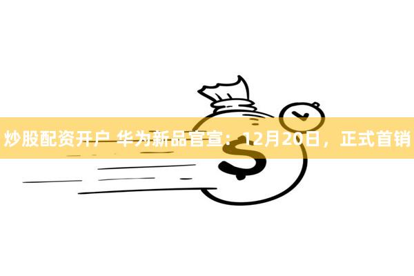 炒股配资开户 华为新品官宣：12月20日，正式首销