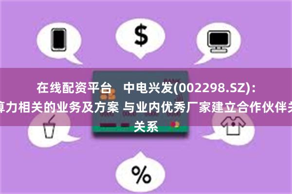 在线配资平台   中电兴发(002298.SZ)：有算力相关的业务及方案 与业内优秀厂家建立合作伙伴关系