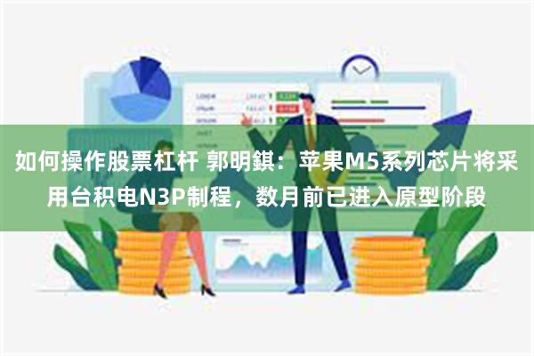 如何操作股票杠杆 郭明錤：苹果M5系列芯片将采用台积电N3P制程，数月前已进入原型阶段