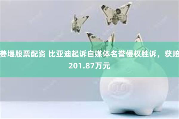 姜堰股票配资 比亚迪起诉自媒体名誉侵权胜诉，获赔201.87万元