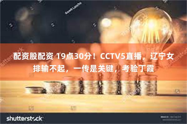 配资股配资 19点30分！CCTV5直播，辽宁女排输不起，一传是关键，考验丁霞