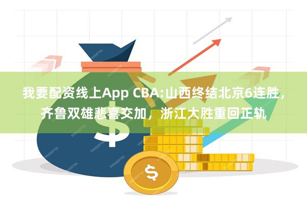 我要配资线上App CBA:山西终结北京6连胜，齐鲁双雄悲喜交加，浙江大胜重回正轨