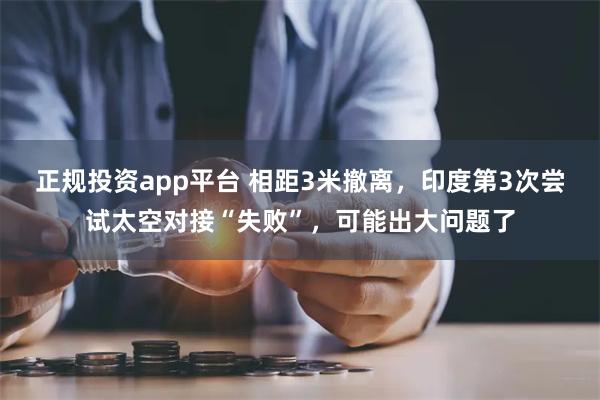 正规投资app平台 相距3米撤离，印度第3次尝试太空对接“失败”，可能出大问题了