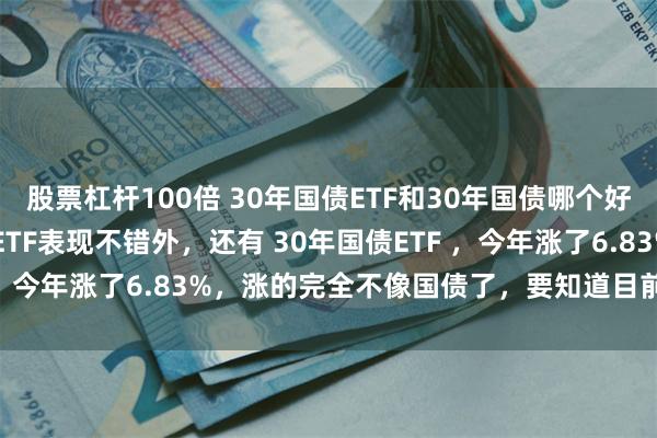 股票杠杆100倍 30年国债ETF和30年国债哪个好？ 今年除了红利低波等ETF表现不错外，还有 30年国债ETF ，今年涨了6.83%，涨的完全不像国债了，要知道目前30年国...