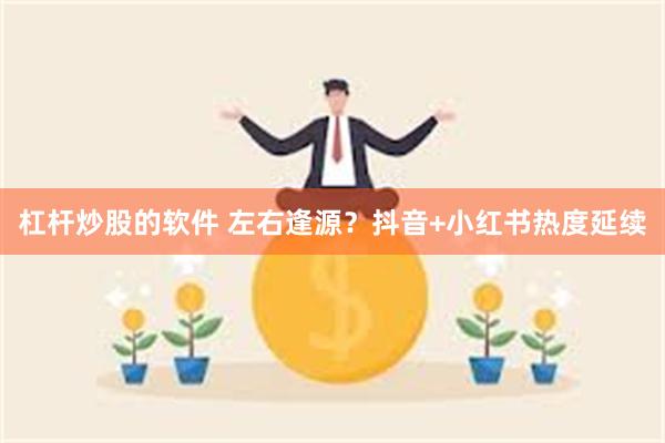 杠杆炒股的软件 左右逢源？抖音+小红书热度延续