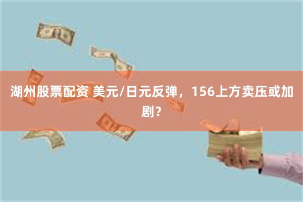 湖州股票配资 美元/日元反弹，156上方卖压或加剧？