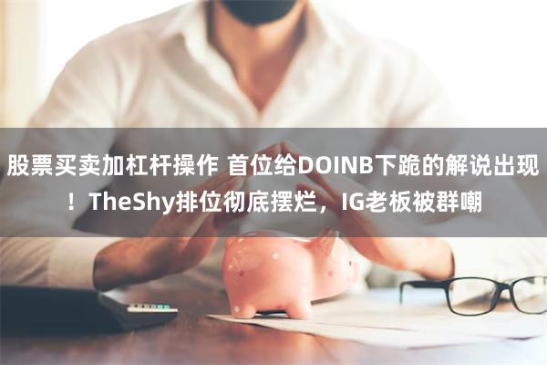 股票买卖加杠杆操作 首位给DOINB下跪的解说出现！TheShy排位彻底摆烂，IG老板被群嘲