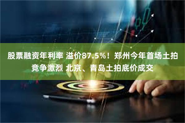 股票融资年利率 溢价87.5%！郑州今年首场土拍竞争激烈 北京、青岛土拍底价成交