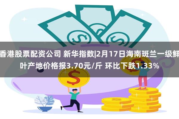 香港股票配资公司 新华指数|2月17日海南斑兰一级鲜叶产地价格报3.70元/斤 环比下跌1.33%