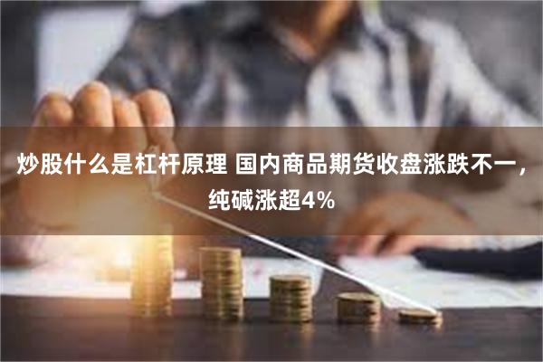 炒股什么是杠杆原理 国内商品期货收盘涨跌不一，纯碱涨超4%