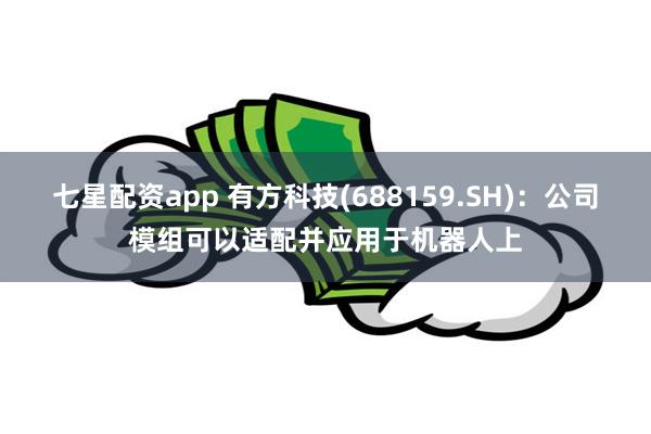 七星配资app 有方科技(688159.SH)：公司模组可以适配并应用于机器人上