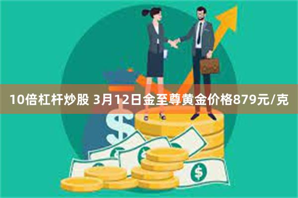 10倍杠杆炒股 3月12日金至尊黄金价格879元/克