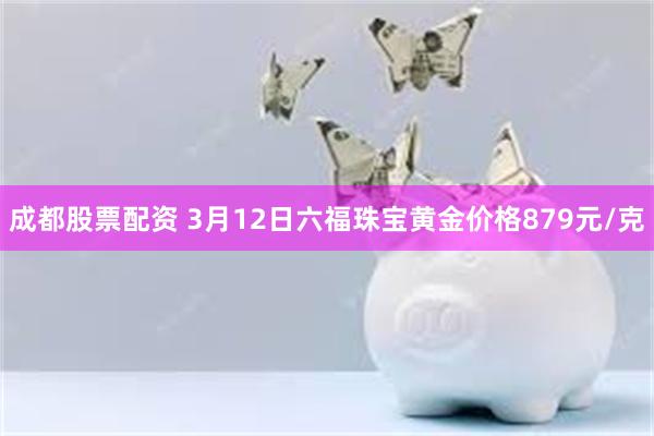 成都股票配资 3月12日六福珠宝黄金价格879元/克